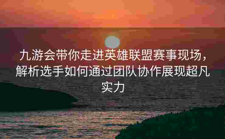 九游会带你走进英雄联盟赛事现场，解析选手如何通过团队协作展现超凡实力