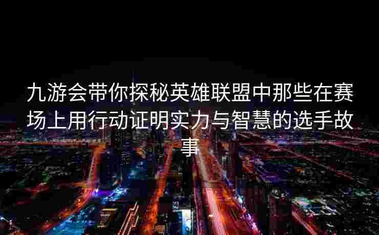 九游会带你探秘英雄联盟中那些在赛场上用行动证明实力与智慧的选手故事