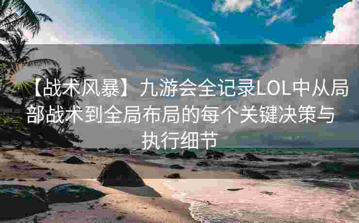 【战术风暴】九游会全记录LOL中从局部战术到全局布局的每个关键决策与执行细节