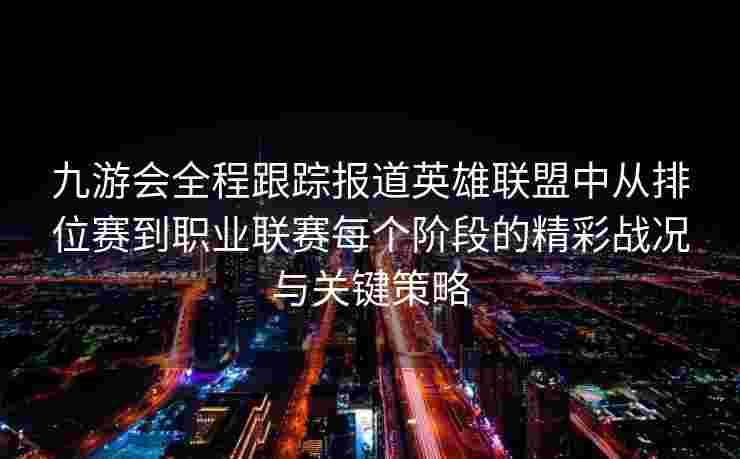 九游会全程跟踪报道英雄联盟中从排位赛到职业联赛每个阶段的精彩战况与关键策略