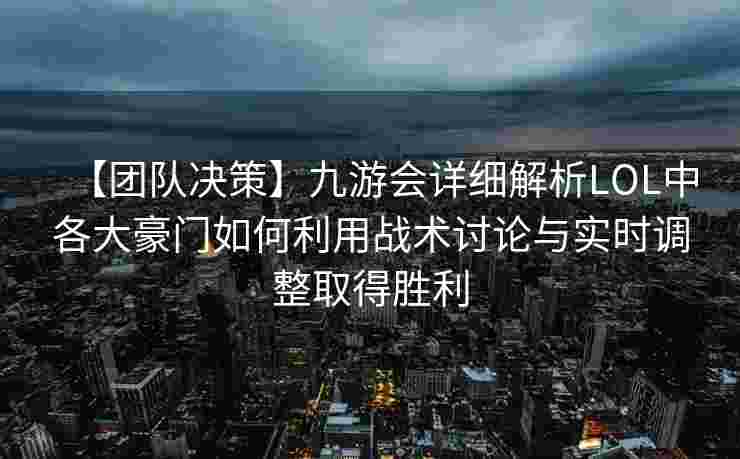【团队决策】九游会详细解析LOL中各大豪门如何利用战术讨论与实时调整取得胜利