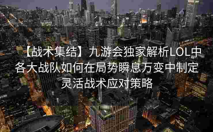 【战术集结】九游会独家解析LOL中各大战队如何在局势瞬息万变中制定灵活战术应对策略