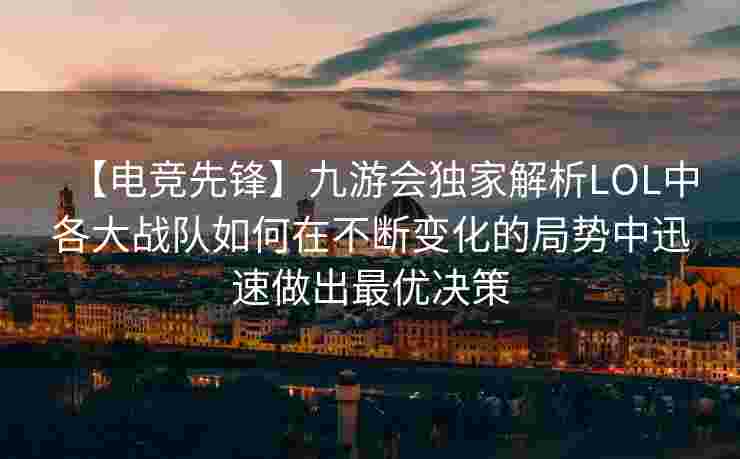 【电竞先锋】九游会独家解析LOL中各大战队如何在不断变化的局势中迅速做出最优决策