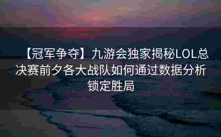 【冠军争夺】九游会独家揭秘LOL总决赛前夕各大战队如何通过数据分析锁定胜局