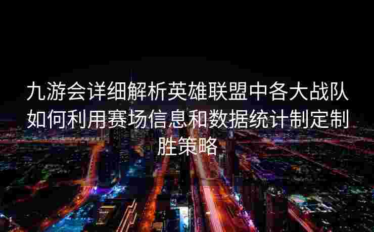 九游会详细解析英雄联盟中各大战队如何利用赛场信息和数据统计制定制胜策略