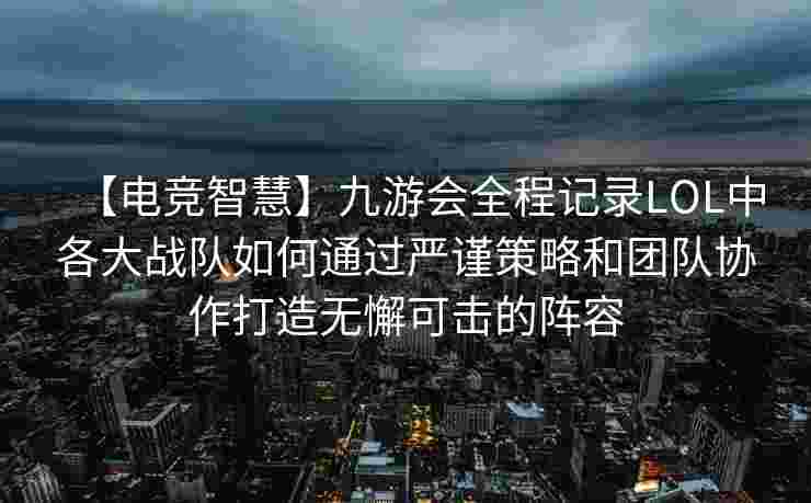 【电竞智慧】九游会全程记录LOL中各大战队如何通过严谨策略和团队协作打造无懈可击的阵容