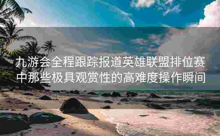 九游会全程跟踪报道英雄联盟排位赛中那些极具观赏性的高难度操作瞬间