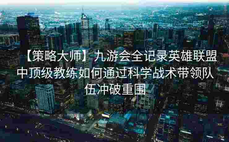 【策略大师】九游会全记录英雄联盟中顶级教练如何通过科学战术带领队伍冲破重围