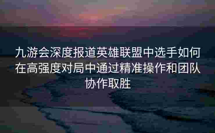 九游会深度报道英雄联盟中选手如何在高强度对局中通过精准操作和团队协作取胜