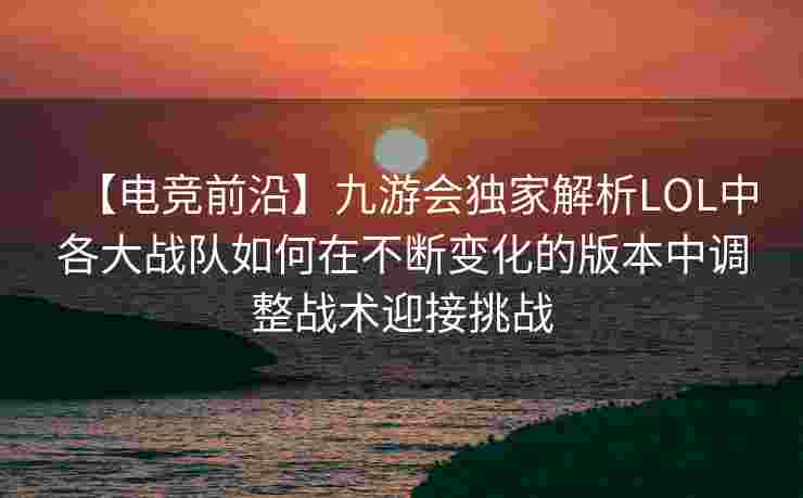 【电竞前沿】九游会独家解析LOL中各大战队如何在不断变化的版本中调整战术迎接挑战