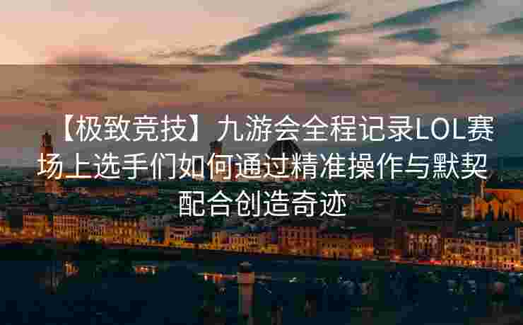 【极致竞技】九游会全程记录LOL赛场上选手们如何通过精准操作与默契配合创造奇迹
