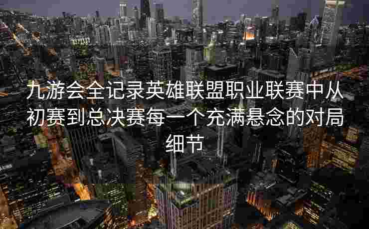 九游会全记录英雄联盟职业联赛中从初赛到总决赛每一个充满悬念的对局细节