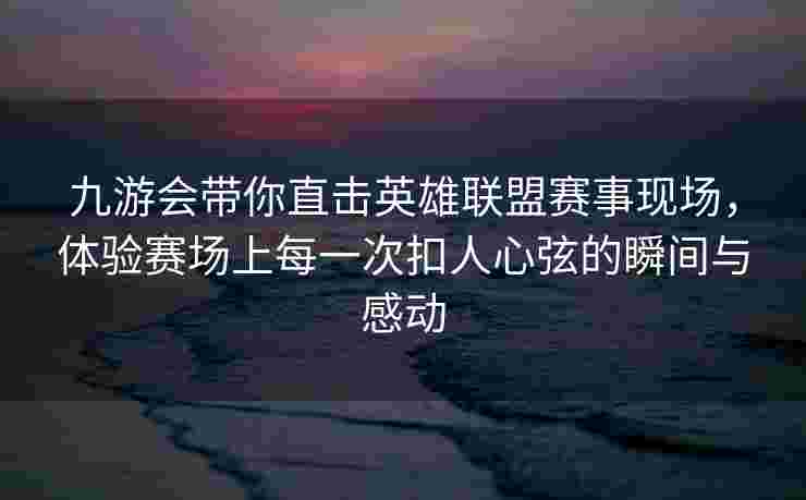 九游会带你直击英雄联盟赛事现场，体验赛场上每一次扣人心弦的瞬间与感动